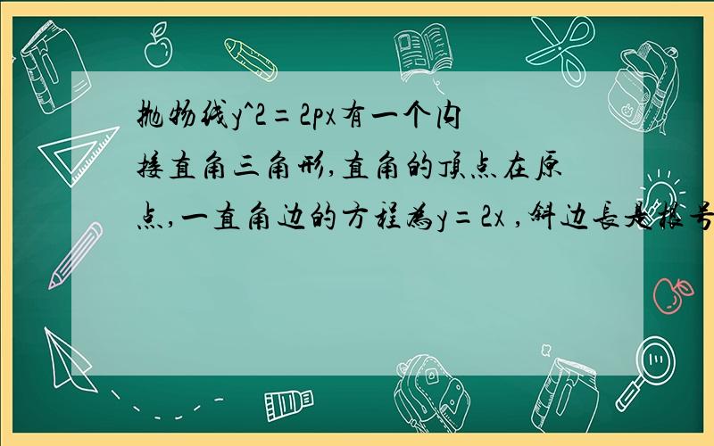 抛物线y^2=2px有一个内接直角三角形,直角的顶点在原点,一直角边的方程为y=2x ,斜边长是根号65,求此抛物线方程