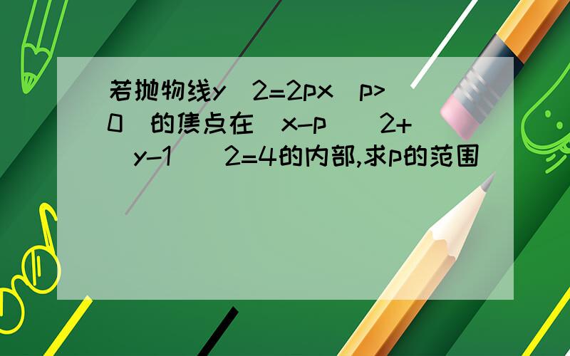 若抛物线y^2=2px(p>0)的焦点在(x-p)^2+(y-1)^2=4的内部,求p的范围