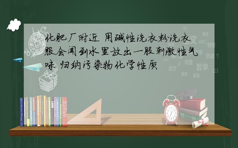 化肥厂附近 用碱性洗衣粉洗衣服会闻到水里放出一股刺激性气味 归纳污染物化学性质