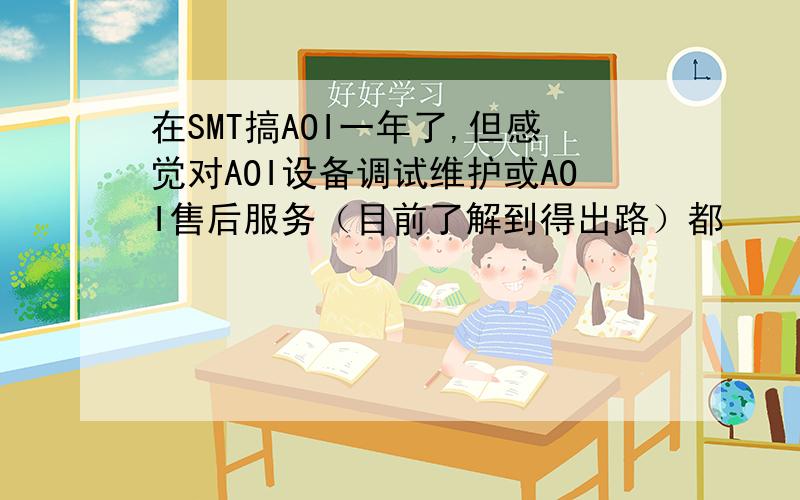 在SMT搞AOI一年了,但感觉对AOI设备调试维护或AOI售后服务（目前了解到得出路）都