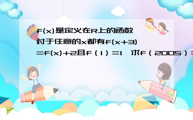 f(x)是定义在R上的函数,对于任意的x都有f(x+3)=f(x)+2且f（1）＝1,求f（2005）＝