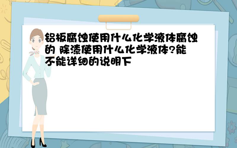 铝板腐蚀使用什么化学液体腐蚀的 除漆使用什么化学液体?能不能详细的说明下