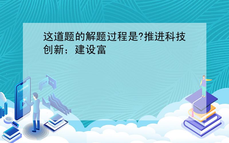 这道题的解题过程是?推进科技创新；建设富