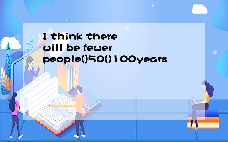 I think there will be fewer people()50()100years