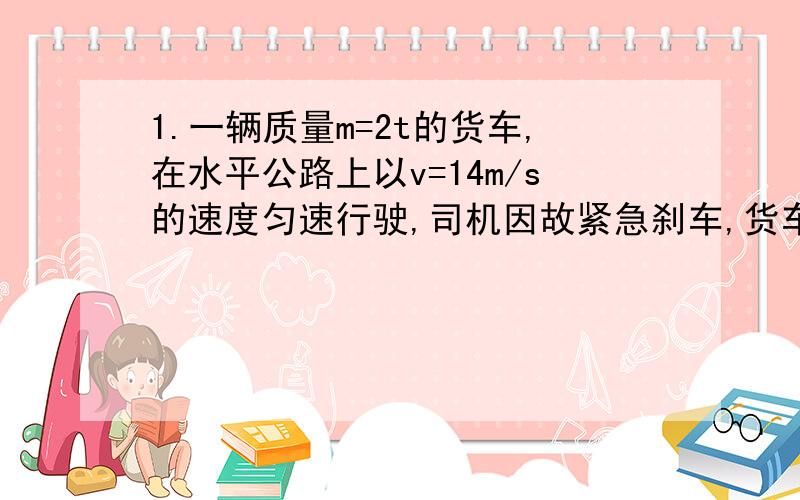 1.一辆质量m=2t的货车,在水平公路上以v=14m/s的速度匀速行驶,司机因故紧急刹车,货车匀速滑行s=14m 后停下