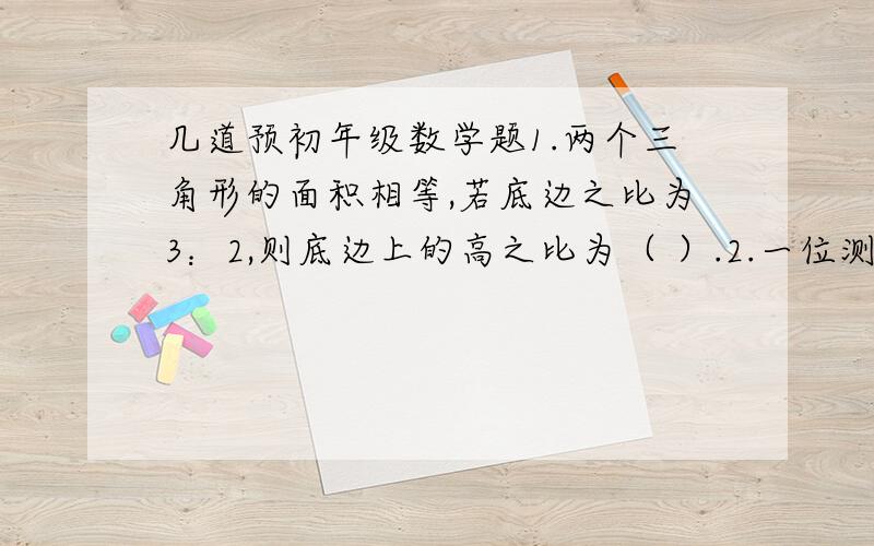 几道预初年级数学题1.两个三角形的面积相等,若底边之比为3：2,则底边上的高之比为（ ）.2.一位测量员把1.5米长的竹