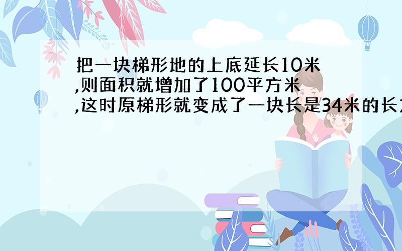 把一块梯形地的上底延长10米,则面积就增加了100平方米,这时原梯形就变成了一块长是34米的长方形地.