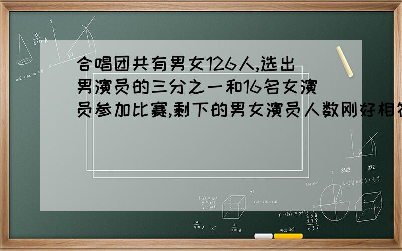 合唱团共有男女126人,选出男演员的三分之一和16名女演员参加比赛,剩下的男女演员人数刚好相符,男女各有