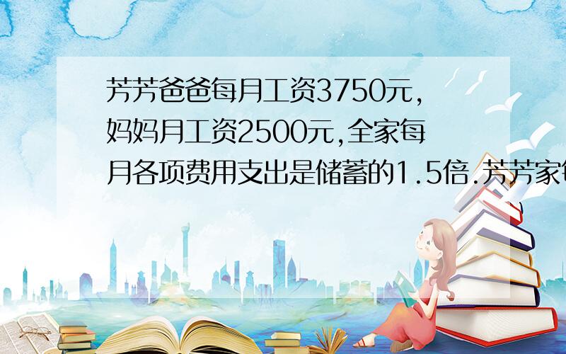 芳芳爸爸每月工资3750元,妈妈月工资2500元,全家每月各项费用支出是储蓄的1.5倍.芳芳家每月能储蓄多少元