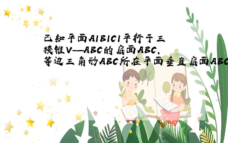 已知平面A1B1C1平行于三棱锥V—ABC的底面ABC,等边三角形ABC所在平面垂直底面ABC,