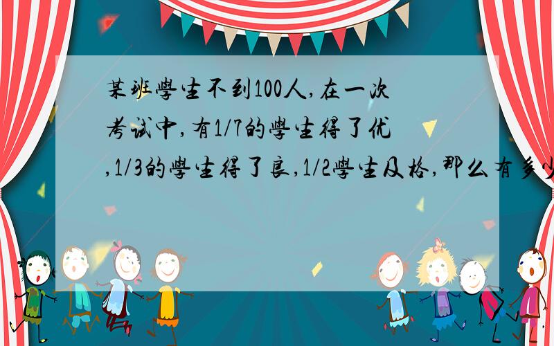 某班学生不到100人,在一次考试中,有1/7的学生得了优,1/3的学生得了良,1/2学生及格,那么有多少人不及