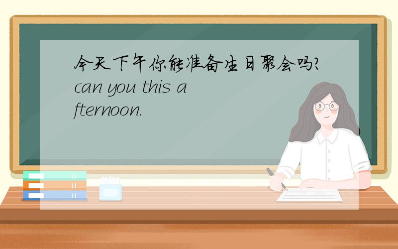 今天下午你能准备生日聚会吗?can you this afternoon.