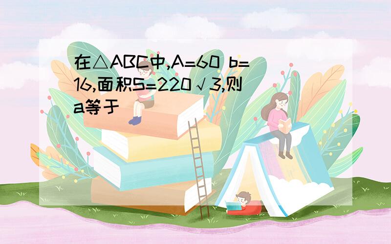 在△ABC中,A=60 b=16,面积S=220√3,则a等于