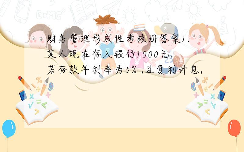 财务管理形成性考核册答案1.某人现在存入银行1000元,若存款年利率为5% ,且复利计息,