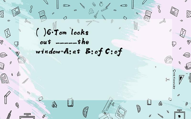 ( )6.Tom looks out _____the window.A:at B:of C:of