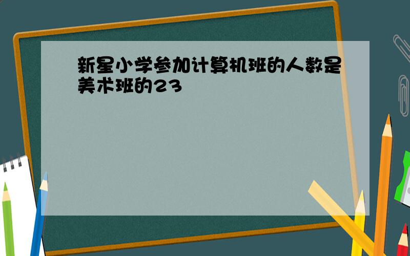 新星小学参加计算机班的人数是美术班的23