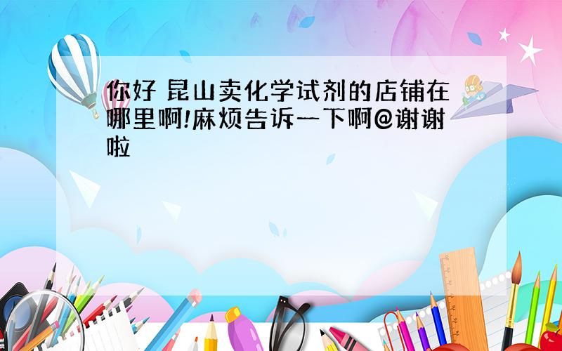 你好 昆山卖化学试剂的店铺在哪里啊!麻烦告诉一下啊@谢谢啦