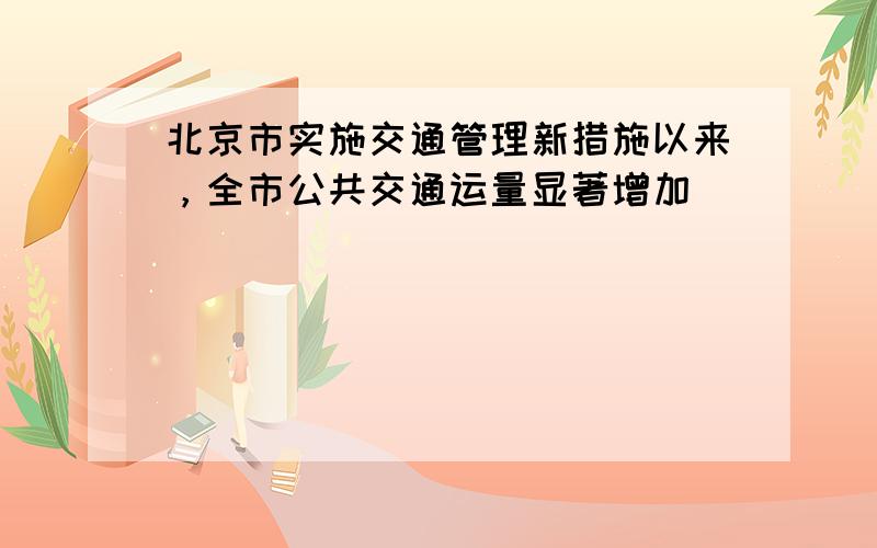 北京市实施交通管理新措施以来，全市公共交通运量显著增加