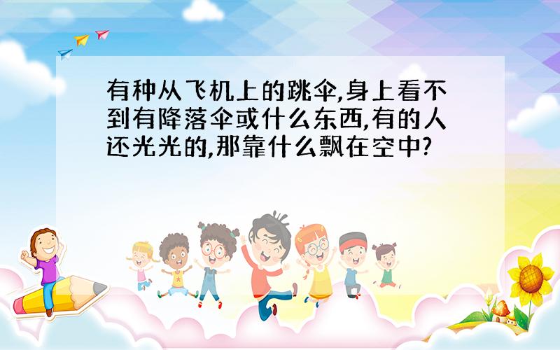 有种从飞机上的跳伞,身上看不到有降落伞或什么东西,有的人还光光的,那靠什么飘在空中?