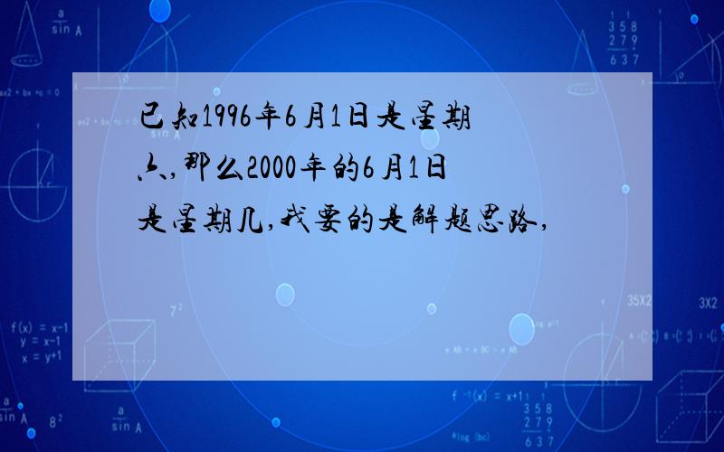 已知1996年6月1日是星期六,那么2000年的6月1日是星期几,我要的是解题思路,