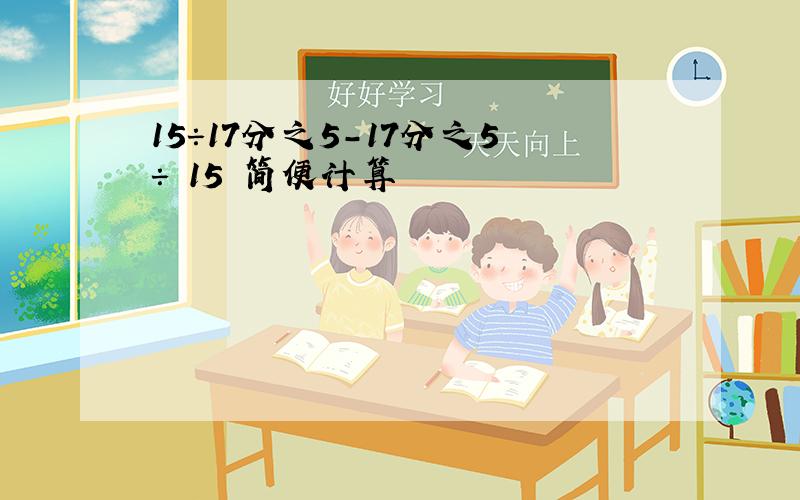 15÷17分之5-17分之5÷ 15 简便计算