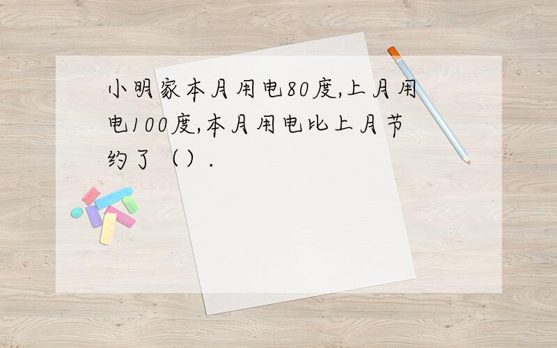 小明家本月用电80度,上月用电100度,本月用电比上月节约了（）.