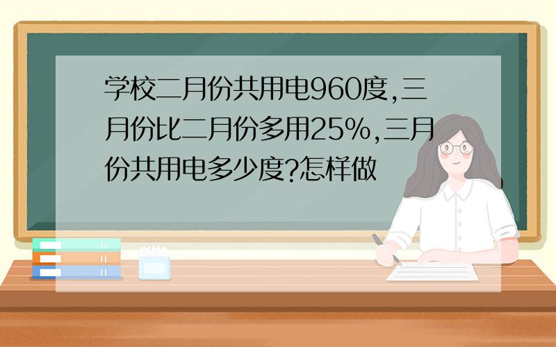 学校二月份共用电960度,三月份比二月份多用25%,三月份共用电多少度?怎样做