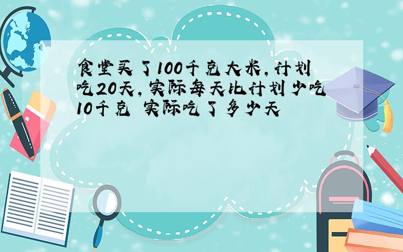 食堂买了100千克大米,计划吃20天,实际每天比计划少吃10千克 实际吃了多少天