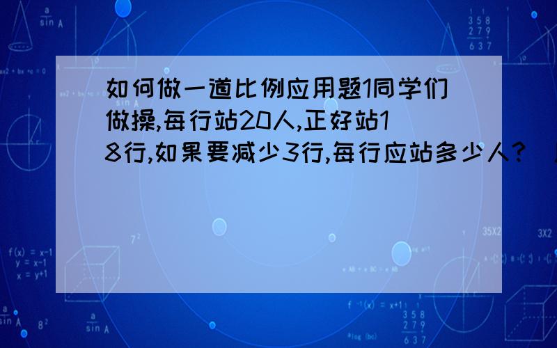 如何做一道比例应用题1同学们做操,每行站20人,正好站18行,如果要减少3行,每行应站多少人?(用比例解) 2王师傅加工