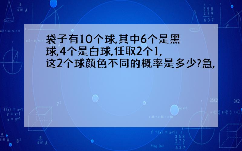 袋子有10个球,其中6个是黑球,4个是白球,任取2个1,这2个球颜色不同的概率是多少?急,