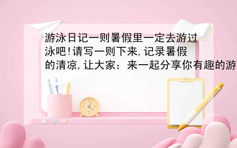 游泳日记一则暑假里一定去游过泳吧!请写一则下来,记录暑假的清凉,让大家；来一起分享你有趣的游泳记~~~(注:不是训练,是