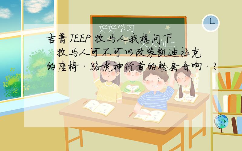 吉普JEEP 牧马人我想问下·牧马人可不可以改装凯迪拉克的座椅·路虎神行者的整套音响·?