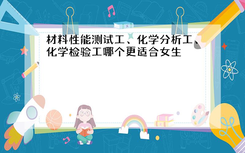 材料性能测试工、化学分析工、化学检验工哪个更适合女生