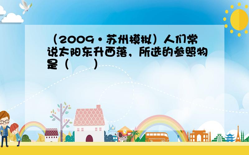 （2009•苏州模拟）人们常说太阳东升西落，所选的参照物是（　　）