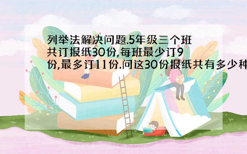 列举法解决问题.5年级三个班共订报纸30份,每班最少订9份,最多订11份.问这30份报纸共有多少种不同的订法?