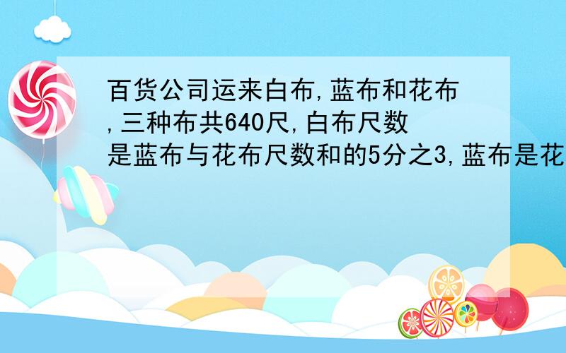 百货公司运来白布,蓝布和花布,三种布共640尺,白布尺数是蓝布与花布尺数和的5分之3,蓝布是花布的3分之1