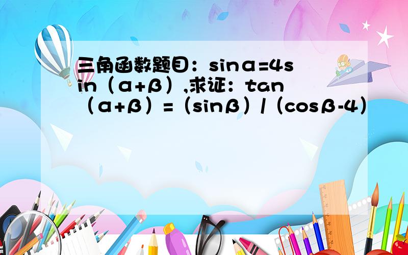 三角函数题目：sinα=4sin（α+β）,求证：tan（α+β）=（sinβ）/（cosβ-4）