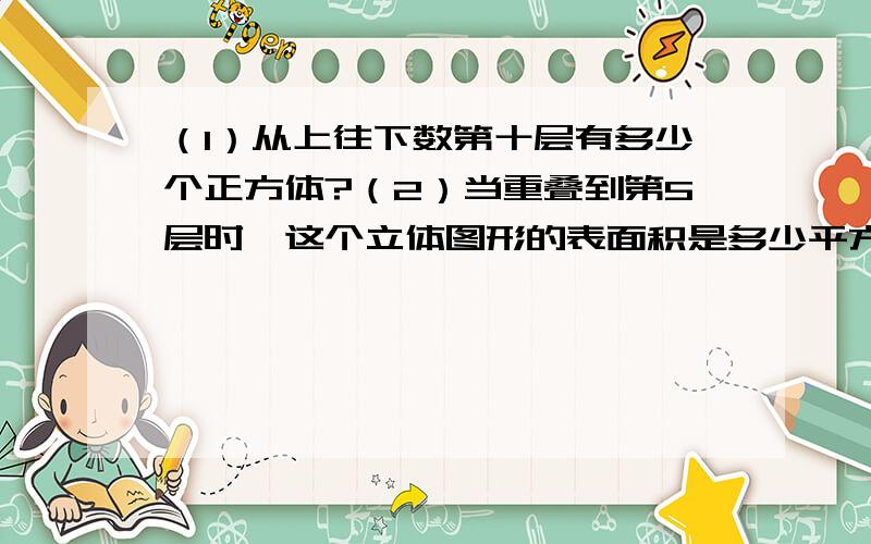 （1）从上往下数第十层有多少个正方体?（2）当重叠到第5层时,这个立体图形的表面积是多少平方厘米?