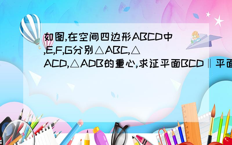 如图,在空间四边形ABCD中,E,F,G分别△ABC,△ACD,△ADB的重心,求证平面BCD‖平面EFG