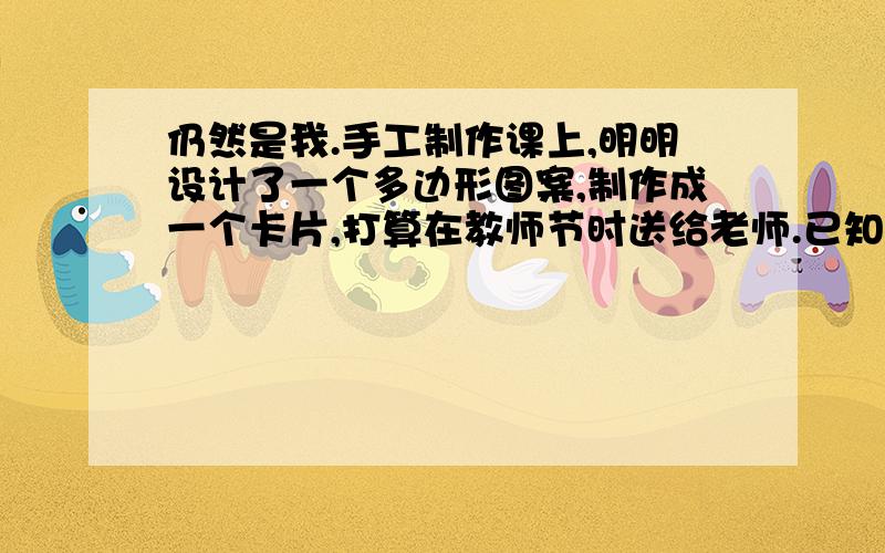 仍然是我.手工制作课上,明明设计了一个多边形图案,制作成一个卡片,打算在教师节时送给老师.已知这个多边形的每一个外角都等