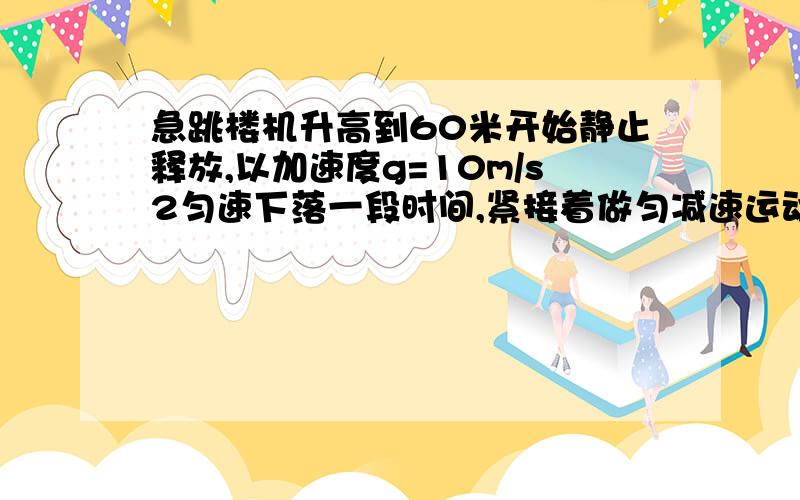 急跳楼机升高到60米开始静止释放,以加速度g=10m/s2匀速下落一段时间,紧接着做匀减速运动,下落到地面速度刚好减小到