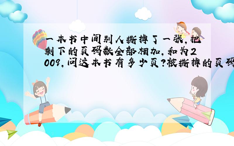 一本书中间别人撕掉了一张,把剩下的页码数全部相加,和为2009,问这本书有多少页?被撕掉的页码是什么数?