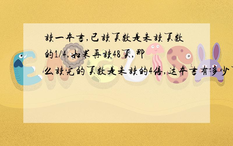 读一本书,已读页数是未读页数的1/4,如果再读48页,那么读完的页数是未读的4倍,这本书有多少页?