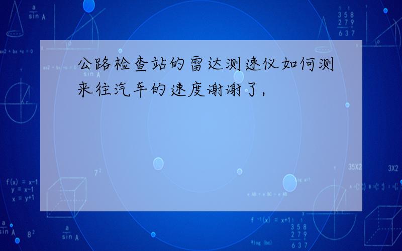 公路检查站的雷达测速仪如何测来往汽车的速度谢谢了,