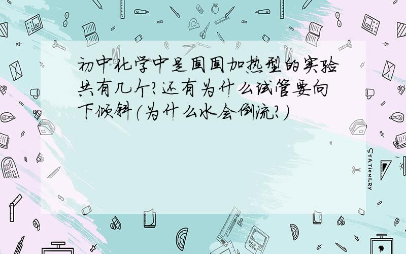 初中化学中是固固加热型的实验共有几个?还有为什么试管要向下倾斜（为什么水会倒流?）