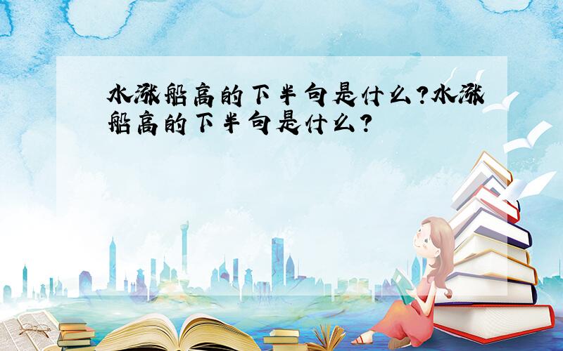 水涨船高的下半句是什么?水涨船高的下半句是什么?