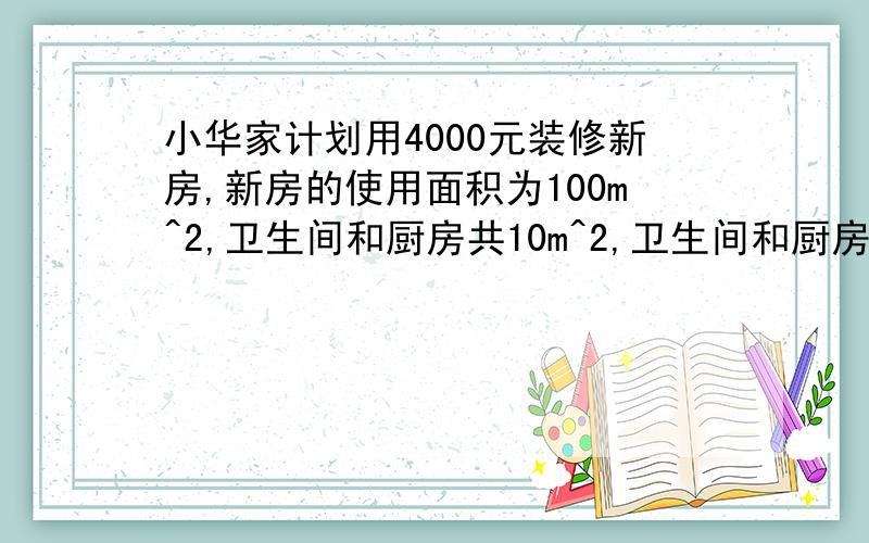 小华家计划用4000元装修新房,新房的使用面积为100m^2,卫生间和厨房共10m^2,卫生间和厨房装修工料费为每平方米