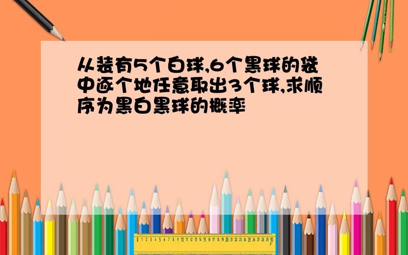 从装有5个白球,6个黑球的袋中逐个地任意取出3个球,求顺序为黑白黑球的概率