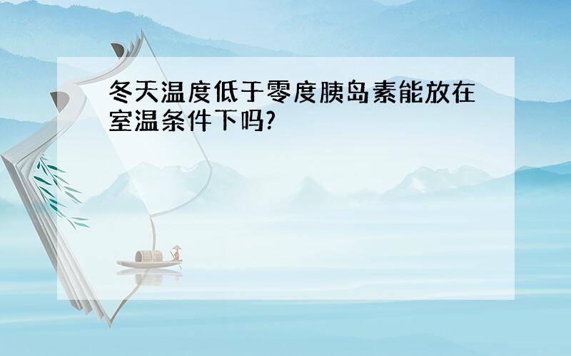 冬天温度低于零度胰岛素能放在室温条件下吗?