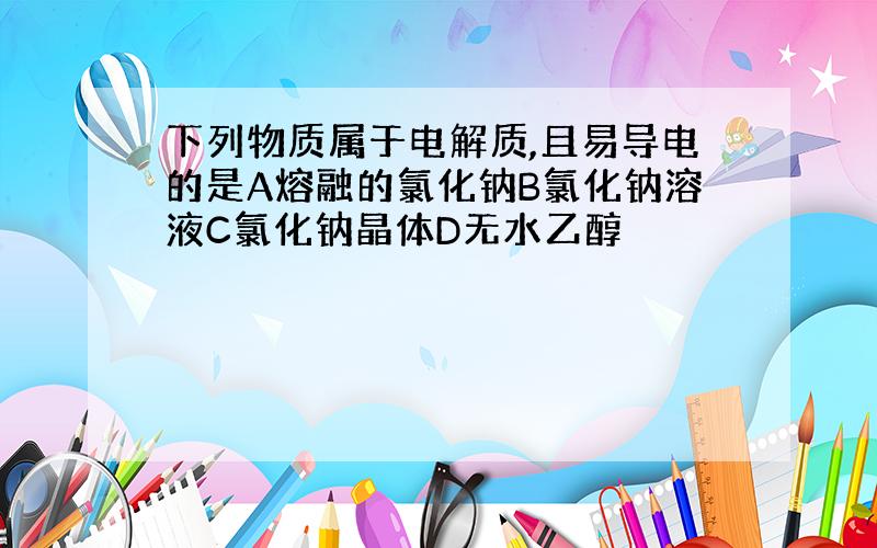 下列物质属于电解质,且易导电的是A熔融的氯化钠B氯化钠溶液C氯化钠晶体D无水乙醇